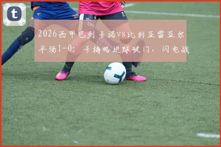 2026西甲巴列卡诺vs比利亚雷亚尔半场1-0:卡梅略进球破门,闪电战主场领先黄潜