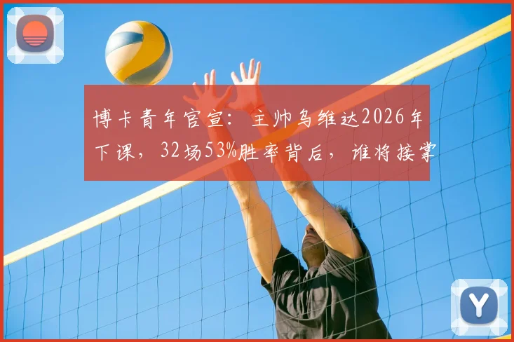 博卡青年官宣:主帅乌维达2026年下课,32场53%胜率背后,谁将接掌糖果盒球場?