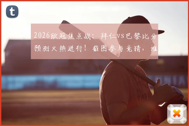 2026欧冠焦点战:拜仁vs巴黎比分预测火热进行!截图参与竞猜,谁能与枪手会师决赛?