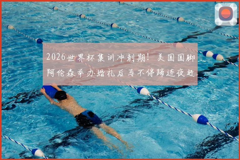 2026世界杯集训冲刺期!美国国脚阿伦森举办婚礼后马不停蹄连夜赶回国家队训练营