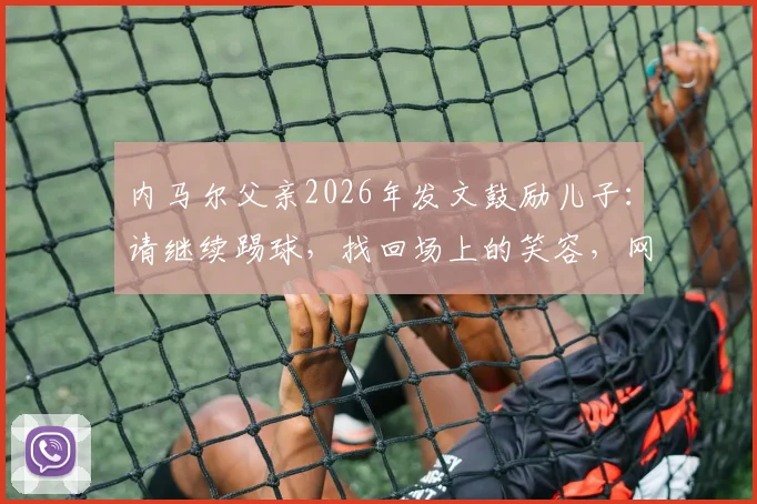 内马尔父亲2026年发文鼓励儿子：请继续踢球，找回场上的笑容，网友热议父亲角色