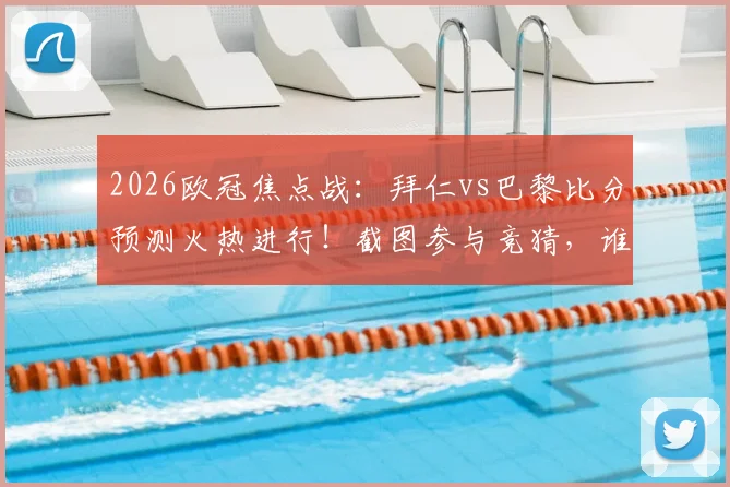 2026欧冠焦点战：拜仁vs巴黎比分预测火热进行！截图参与竞猜，谁能与枪手会师决赛？