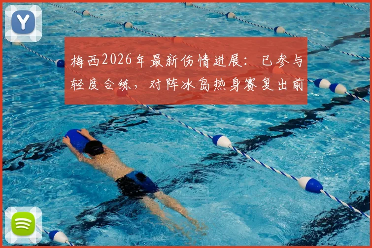 梅西2026年最新伤情进展:已参与轻度合练,对阵冰岛热身赛复出前景分析