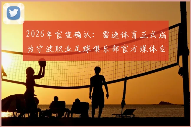 2026年官宣确认:雷速体育正式成为宁波职业足球俱乐部官方媒体合作伙伴,独家资讯渠道详解