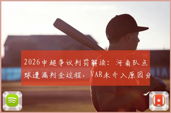 2026中超争议判罚解读：河南队点球遭漏判全过程，VAR未介入原因分析及裁判评议结果说明
