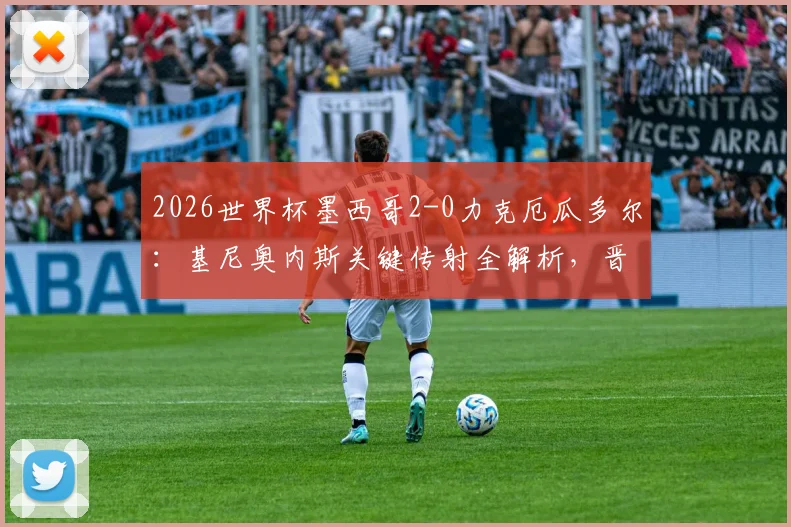 2026世界杯墨西哥2-0力克厄瓜多尔：基尼奥内斯关键传射全解析，晋级之路战术复盘