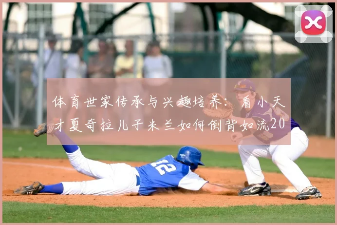 体育世家传承与兴趣培养：看小天才夏奇拉儿子米兰如何倒背如流2026年至今世界杯冠军，揭秘球星家庭育儿经