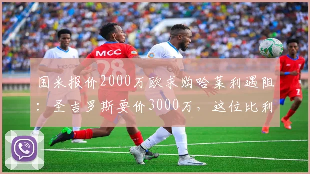 国米报价2000万欧求购哈莱利遇阻：圣吉罗斯要价3000万，这位比利时中场新星值吗？技术特点分析与适配国米阵型全解读