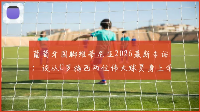葡萄牙国脚维蒂尼亚2026最新专访:谈从C罗梅西两位伟大球员身上学到的关键心得
