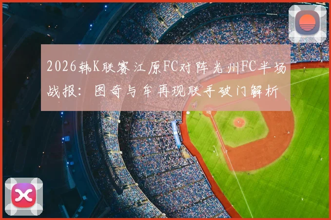 2026韩K联赛江原FC对阵光州FC半场战报：图奇与牟再现联手破门解析，江原两球领先战术复盘