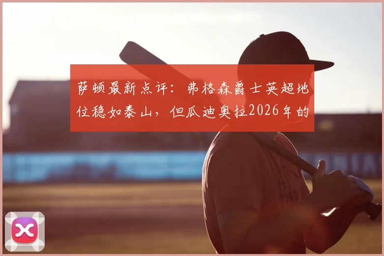 萨顿最新点评:弗格森爵士英超地位稳如泰山,但瓜迪奥拉2026年的革新与现象级影响更值得探讨