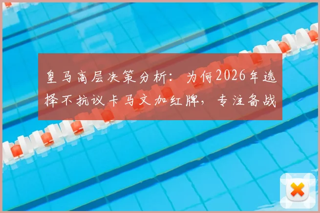 皇马高层决策分析：为何2026年选择不抗议卡马文加红牌，专注备战避免纷争