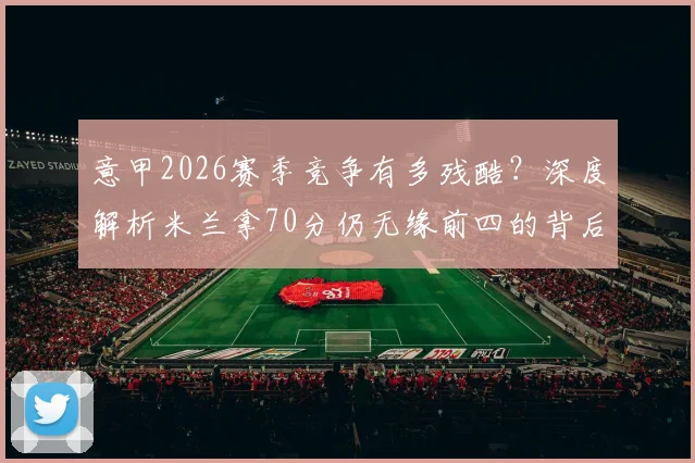 意甲2026赛季竞争有多残酷？深度解析米兰拿70分仍无缘前四的背后真相与联赛格局
