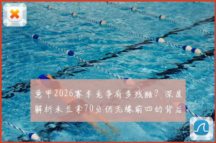 意甲2026赛季竞争有多残酷?深度解析米兰拿70分仍无缘前四的背后真相与联赛格局