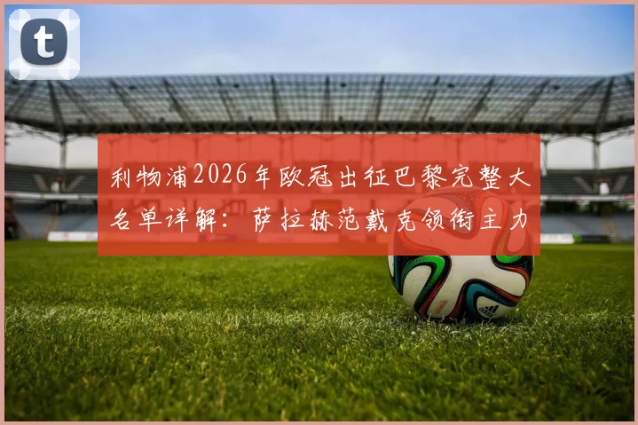 利物浦2026年欧冠出征巴黎完整大名单详解:萨拉赫范戴克领衔主力阵容,门将阿利松缺席原因与替代者分析