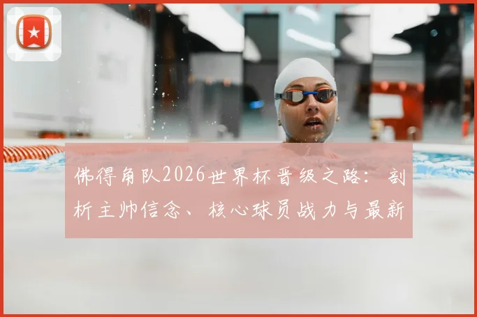 佛得角队2026世界杯晋级之路:剖析主帅信念、核心球员战力与最新赛程,预测球队出线前景