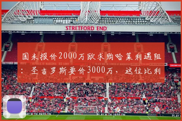 国米报价2000万欧求购哈莱利遇阻：圣吉罗斯要价3000万，这位比利时中场新星值吗？技术特点分析与适配国米阵型全解读
