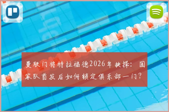 曼联门将特拉福德2026年抉择:国家队首发后如何锁定俱乐部一门?解析其转会标准与未来前景