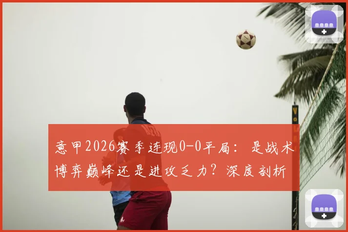 意甲2026赛季连现0-0平局:是战术博弈巅峰还是进攻乏力?深度剖析背后原因