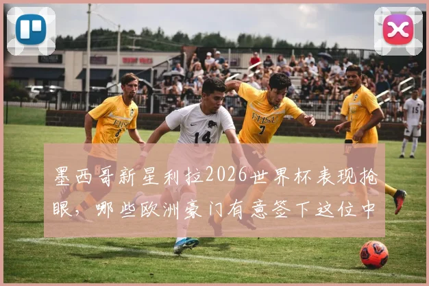墨西哥新星利拉2026世界杯表现抢眼，哪些欧洲豪门有意签下这位中场大将？