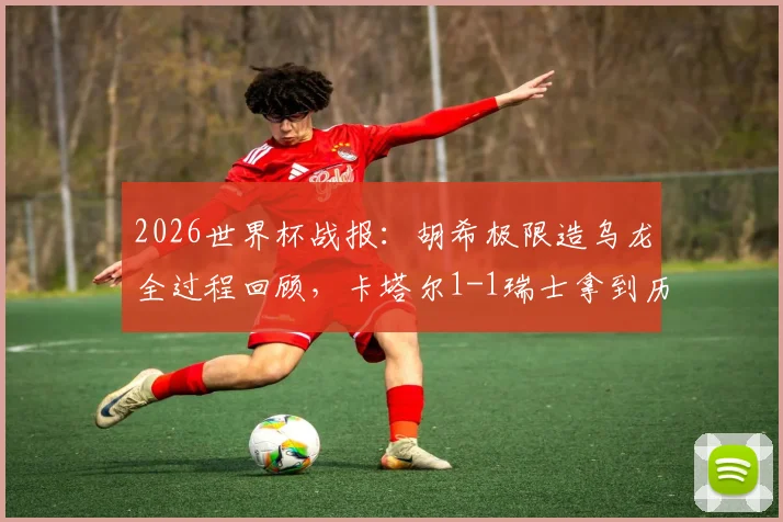 2026世界杯战报：胡希极限造乌龙全过程回顾，卡塔尔1-1瑞士拿到历史性一分意义何在？