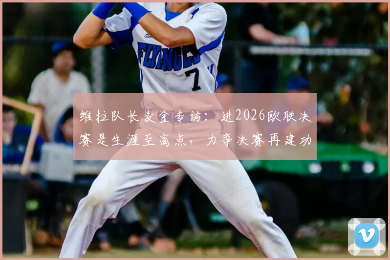 维拉队长麦金专访:进2026欧联决赛是生涯至高点,力争决赛再建功